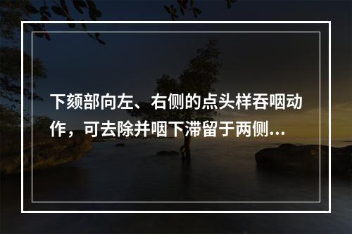 下颏部向左、右侧的点头样吞咽动作，可去除并咽下滞留于两侧梨