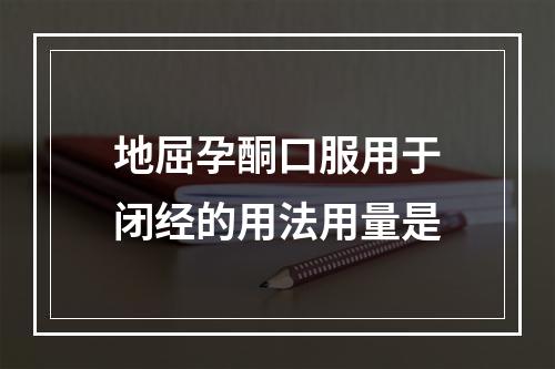 地屈孕酮口服用于闭经的用法用量是