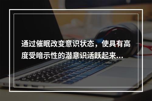 通过催眠改变意识状态，使具有高度受暗示性的潜意识活跃起来，不