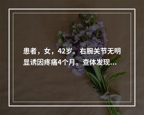 患者，女，42岁。右腕关节无明显诱因疼痛4个月。查体发现右腕