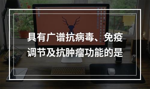 具有广谱抗病毒、免疫调节及抗肿瘤功能的是