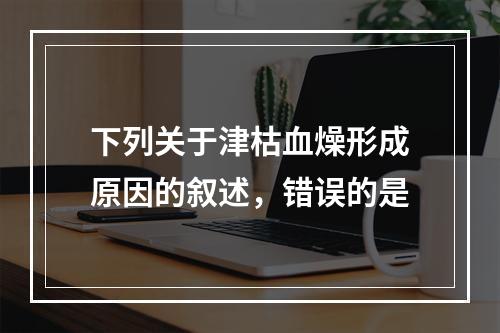 下列关于津枯血燥形成原因的叙述，错误的是