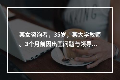 某女咨询者，35岁，某大学教师。3个月前因出国问题与领导争吵