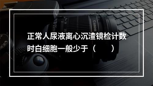 正常人尿液离心沉渣镜检计数时白细胞一般少于（　　）