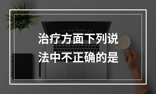 治疗方面下列说法中不正确的是