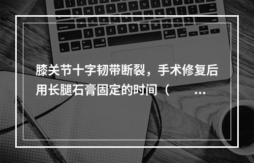 膝关节十字韧带断裂，手术修复后用长腿石膏固定的时间（　　）