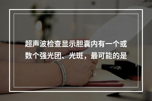 超声波检查显示胆囊内有一个或数个强光团、光斑，最可能的是