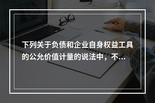 下列关于负债和企业自身权益工具的公允价值计量的说法中，不正确