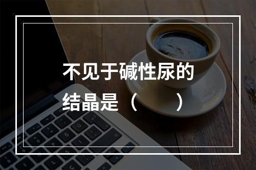 不见于碱性尿的结晶是（　　）