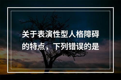 关于表演性型人格障碍的特点，下列错误的是