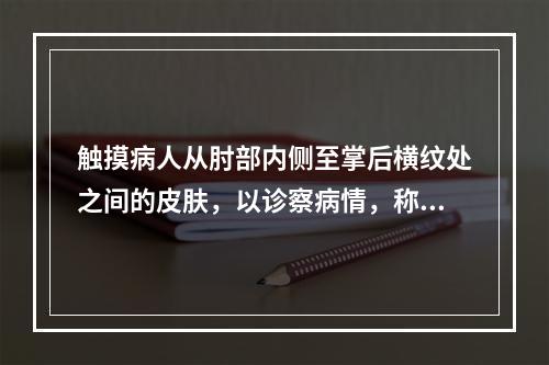 触摸病人从肘部内侧至掌后横纹处之间的皮肤，以诊察病情，称为