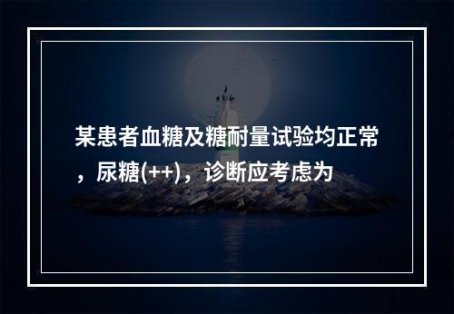 某患者血糖及糖耐量试验均正常，尿糖(++)，诊断应考虑为