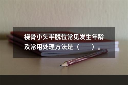 桡骨小头半脱位常见发生年龄及常用处理方法是（　　）。