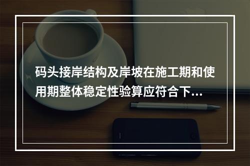 码头接岸结构及岸坡在施工期和使用期整体稳定性验算应符合下列规