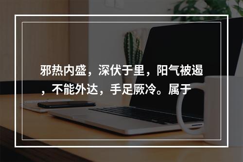 邪热内盛，深伏于里，阳气被遏，不能外达，手足厥冷。属于