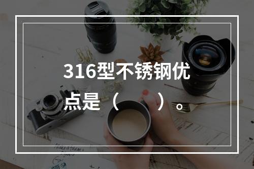 316型不锈钢优点是（　　）。