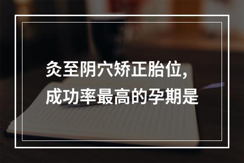 灸至阴穴矫正胎位,成功率最高的孕期是