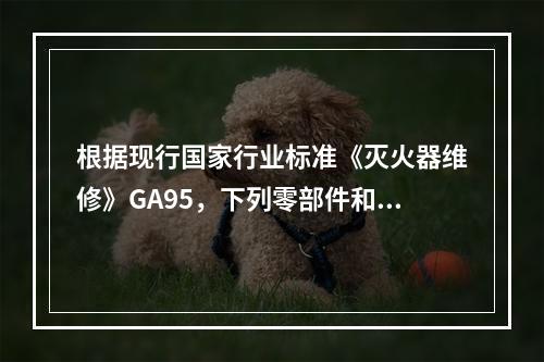 根据现行国家行业标准《灭火器维修》GA95，下列零部件和灭火