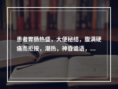 患者胃肠热盛，大便秘结，腹满硬痛而拒按，潮热，神昏谵语，但又