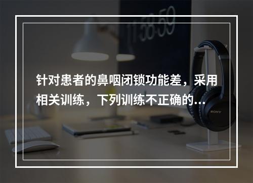 针对患者的鼻咽闭锁功能差，采用相关训练，下列训练不正确的是（