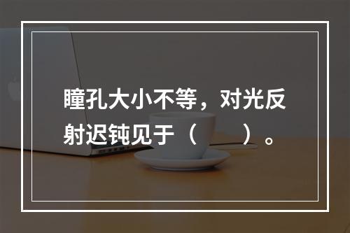 瞳孔大小不等，对光反射迟钝见于（　　）。