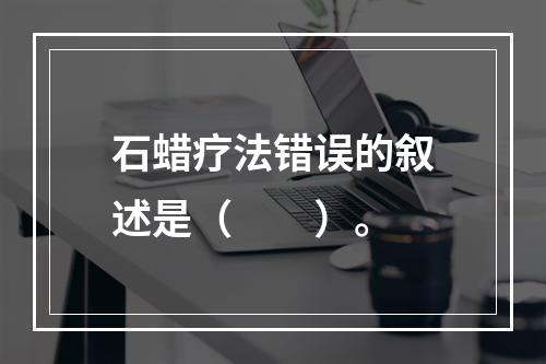 石蜡疗法错误的叙述是（　　）。