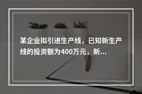 某企业拟引进生产线，已知新生产线的投资额为400万元，新生产