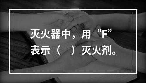 灭火器中，用“F”表示（　）灭火剂。