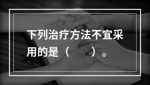 下列治疗方法不宜采用的是（　　）。