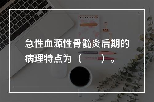 急性血源性骨髓炎后期的病理特点为（　　）。