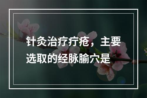 针灸治疗疔疮，主要选取的经脉腧穴是