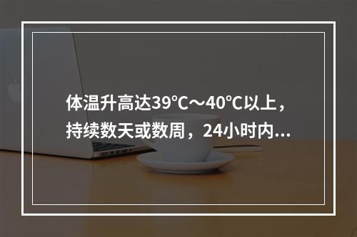 体温升高达39℃～40℃以上，持续数天或数周，24小时内体温