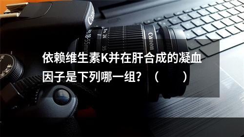 依赖维生素K并在肝合成的凝血因子是下列哪一组？（　　）