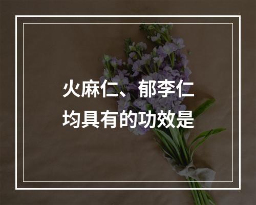 火麻仁、郁李仁均具有的功效是