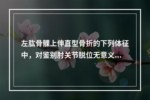 左肱骨髁上伸直型骨折的下列体征中，对鉴别肘关节脱位无意义的