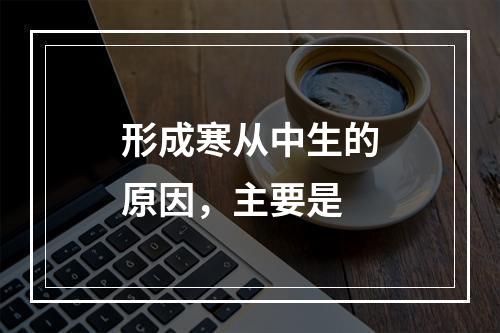 形成寒从中生的原因，主要是