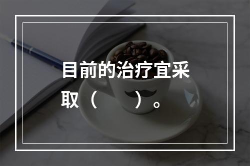 目前的治疗宜采取（　　）。