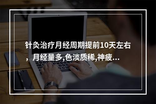 针灸治疗月经周期提前10天左右，月经量多,色淡质稀,神疲肢倦