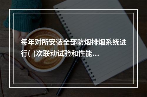 每年对所安装全部防烟排烟系统进行(  )次联动试验和性能检测