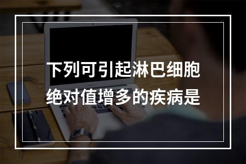 下列可引起淋巴细胞绝对值增多的疾病是