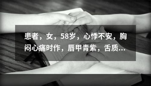 患者，女，58岁，心悸不安，胸闷心痛时作，唇甲青紫，舌质紫暗