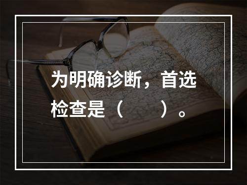 为明确诊断，首选检查是（　　）。