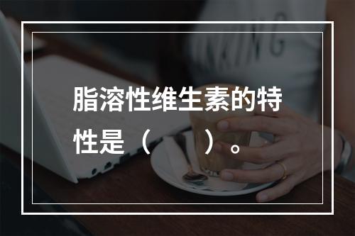 脂溶性维生素的特性是（　　）。