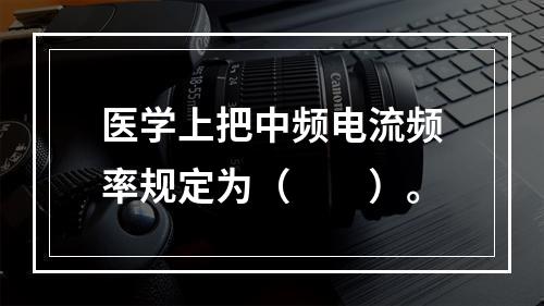 医学上把中频电流频率规定为（　　）。