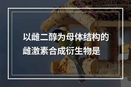 以雌二醇为母体结构的雌激素合成衍生物是