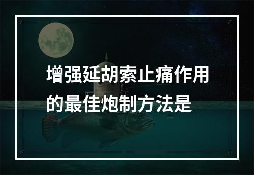 增强延胡索止痛作用的最佳炮制方法是