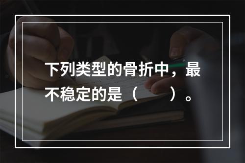 下列类型的骨折中，最不稳定的是（　　）。