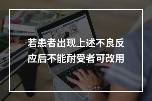 若患者出现上述不良反应后不能耐受者可改用