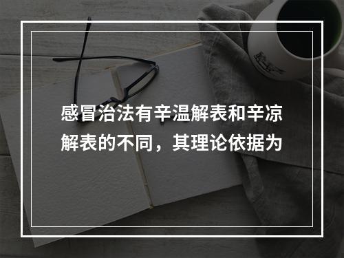 感冒治法有辛温解表和辛凉解表的不同，其理论依据为