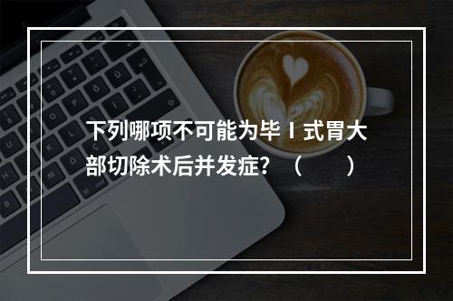 下列哪项不可能为毕Ⅰ式胃大部切除术后并发症？（　　）